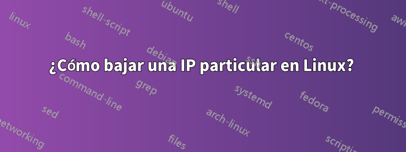 ¿Cómo bajar una IP particular en Linux?