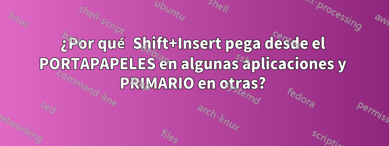 ¿Por qué Shift+Insert pega desde el PORTAPAPELES en algunas aplicaciones y PRIMARIO en otras?