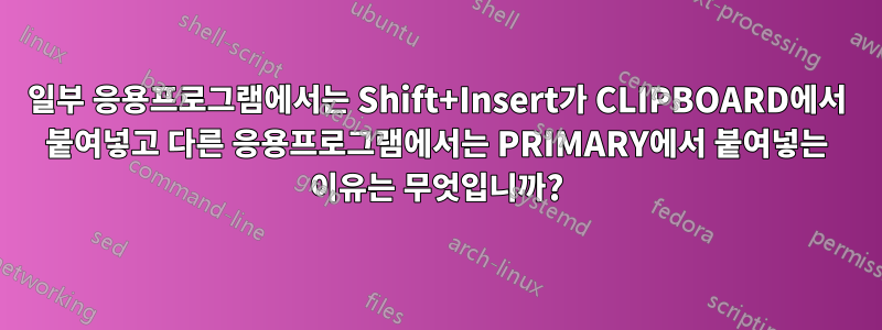 일부 응용프로그램에서는 Shift+Insert가 CLIPBOARD에서 붙여넣고 다른 응용프로그램에서는 PRIMARY에서 붙여넣는 이유는 무엇입니까?