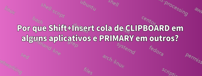 Por que Shift+Insert cola de CLIPBOARD em alguns aplicativos e PRIMARY em outros?