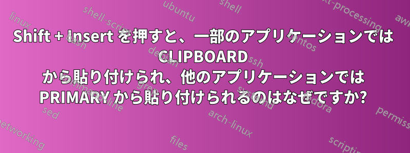 Shift + Insert を押すと、一部のアプリケーションでは CLIPBOARD から貼り付けられ、他のアプリケーションでは PRIMARY から貼り付けられるのはなぜですか?