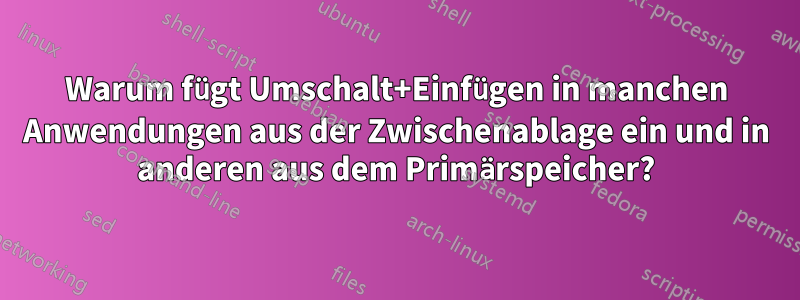 Warum fügt Umschalt+Einfügen in manchen Anwendungen aus der Zwischenablage ein und in anderen aus dem Primärspeicher?