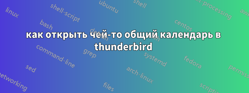 как открыть чей-то общий календарь в thunderbird