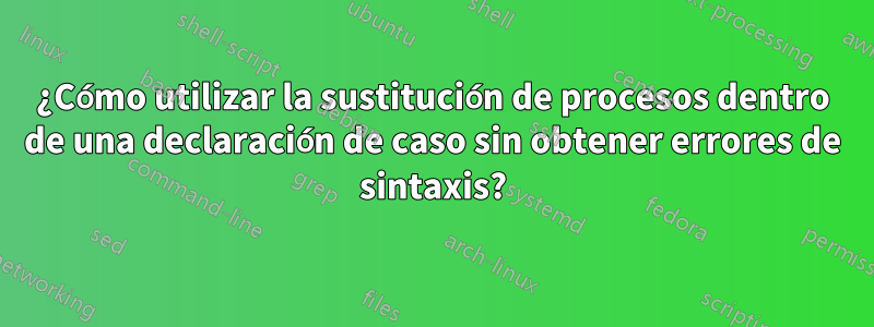 ¿Cómo utilizar la sustitución de procesos dentro de una declaración de caso sin obtener errores de sintaxis?