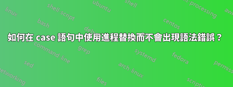 如何在 case 語句中使用進程替換而不會出現語法錯誤？