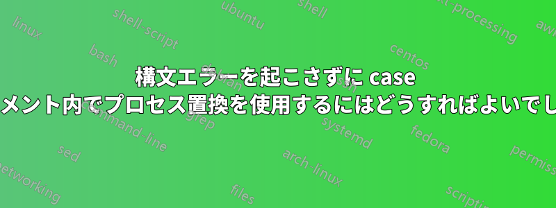 構文エラーを起こさずに case ステートメント内でプロセス置換を使用するにはどうすればよいでしょうか?