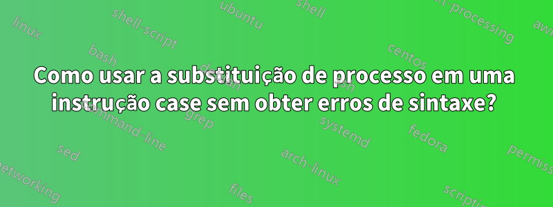 Como usar a substituição de processo em uma instrução case sem obter erros de sintaxe?