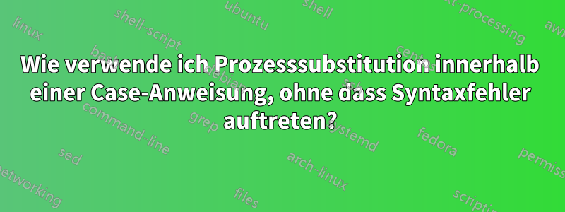 Wie verwende ich Prozesssubstitution innerhalb einer Case-Anweisung, ohne dass Syntaxfehler auftreten?