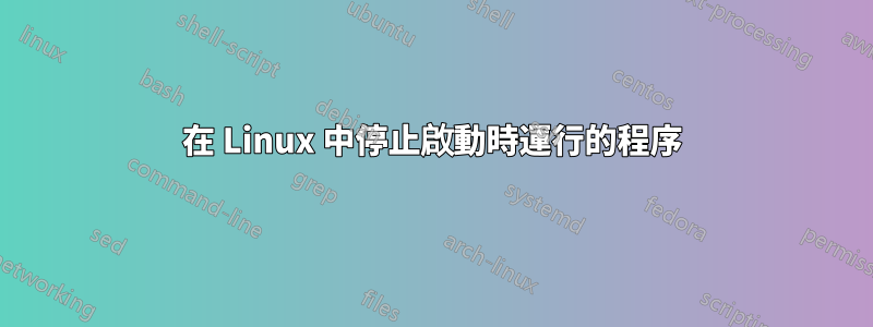 在 Linux 中停止啟動時運行的程序