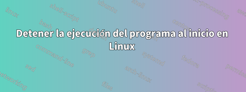 Detener la ejecución del programa al inicio en Linux