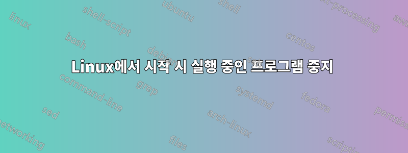 Linux에서 시작 시 실행 중인 프로그램 중지