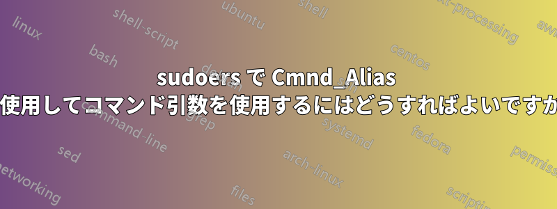 sudoers で Cmnd_Alias を使用してコマンド引数を使用するにはどうすればよいですか?