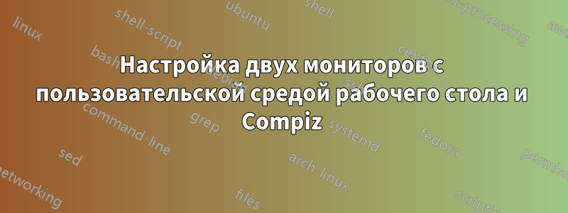 Настройка двух мониторов с пользовательской средой рабочего стола и Compiz