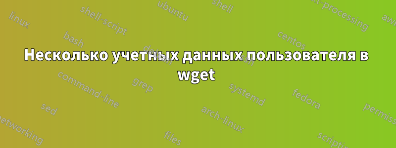 Несколько учетных данных пользователя в wget