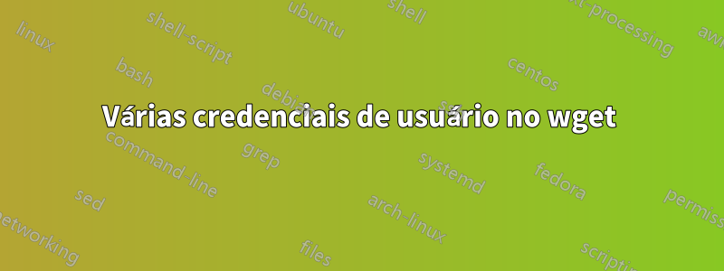 Várias credenciais de usuário no wget