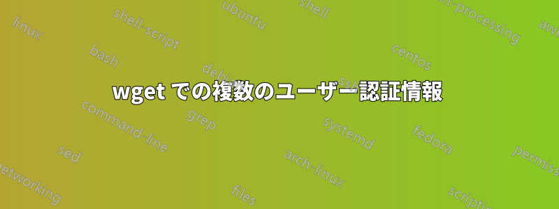 wget での複数のユーザー認証情報