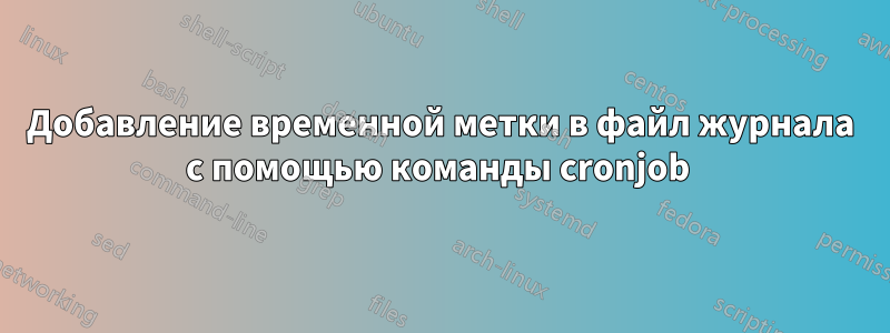 Добавление временной метки в файл журнала с помощью команды cronjob 