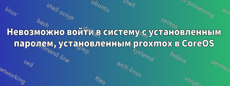 Невозможно войти в систему с установленным паролем, установленным proxmox в CoreOS