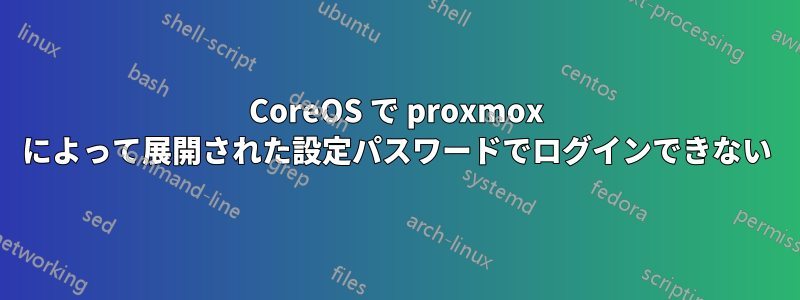 CoreOS で proxmox によって展開された設定パスワードでログインできない