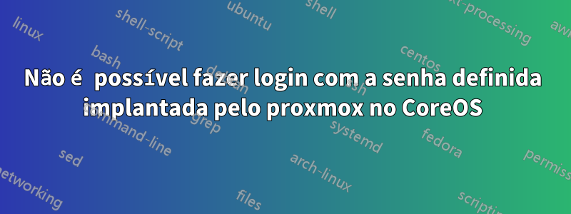 Não é possível fazer login com a senha definida implantada pelo proxmox no CoreOS