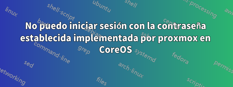 No puedo iniciar sesión con la contraseña establecida implementada por proxmox en CoreOS