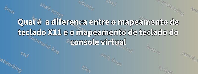 Qual é a diferença entre o mapeamento de teclado X11 e o mapeamento de teclado do console virtual