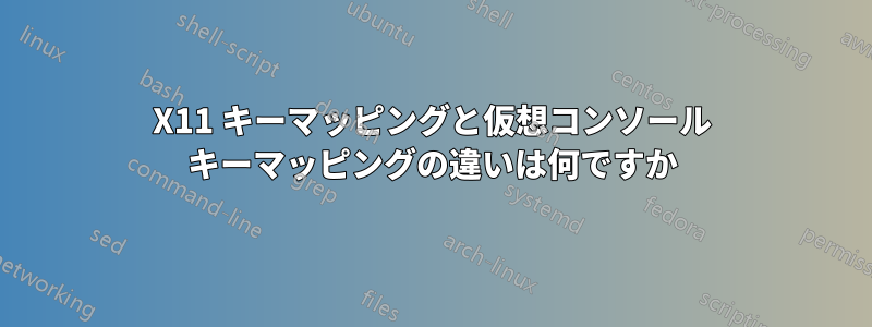 X11 キーマッピングと仮想コンソール キーマッピングの違いは何ですか