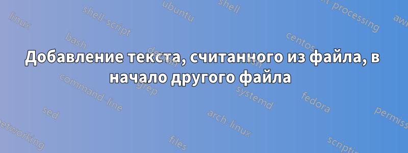 Добавление текста, считанного из файла, в начало другого файла 