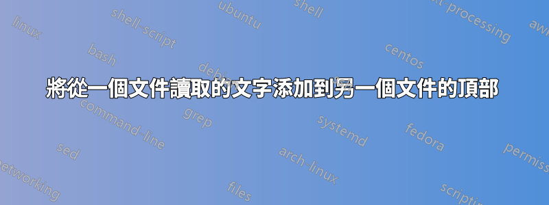 將從一個文件讀取的文字添加到另一個文件的頂部