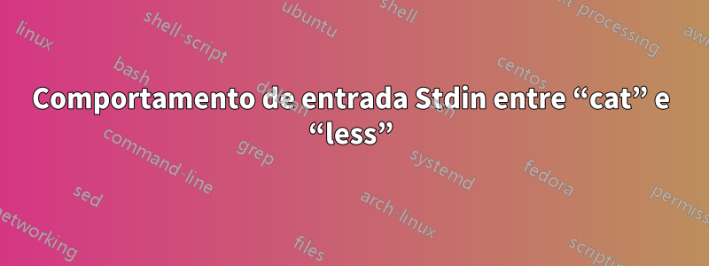 Comportamento de entrada Stdin entre “cat” e “less”