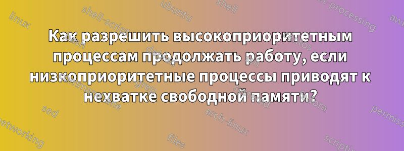 Как разрешить высокоприоритетным процессам продолжать работу, если низкоприоритетные процессы приводят к нехватке свободной памяти?