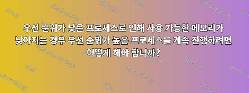 우선 순위가 낮은 프로세스로 인해 사용 가능한 메모리가 낮아지는 경우 우선 순위가 높은 프로세스를 계속 진행하려면 어떻게 해야 합니까?