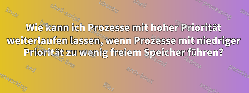 Wie kann ich Prozesse mit hoher Priorität weiterlaufen lassen, wenn Prozesse mit niedriger Priorität zu wenig freiem Speicher führen?