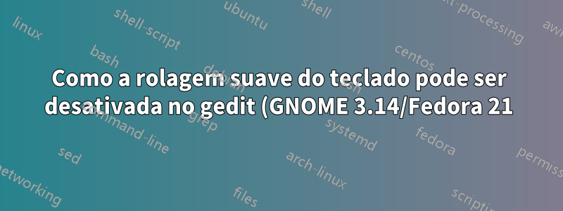 Como a rolagem suave do teclado pode ser desativada no gedit (GNOME 3.14/Fedora 21)?