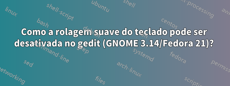 Como a rolagem suave do teclado pode ser desativada no gedit (GNOME 3.14/Fedora 21)?