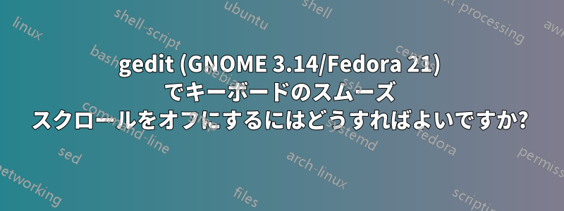 gedit (GNOME 3.14/Fedora 21) でキーボードのスムーズ スクロールをオフにするにはどうすればよいですか?