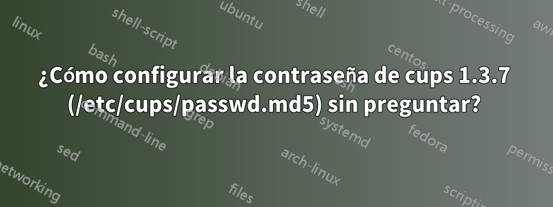 ¿Cómo configurar la contraseña de cups 1.3.7 (/etc/cups/passwd.md5) sin preguntar?