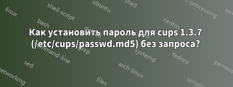 Как установить пароль для cups 1.3.7 (/etc/cups/passwd.md5) без запроса?