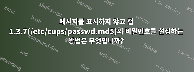 메시지를 표시하지 않고 컵 1.3.7(/etc/cups/passwd.md5)의 비밀번호를 설정하는 방법은 무엇입니까?