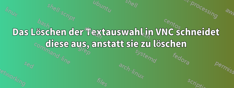 Das Löschen der Textauswahl in VNC schneidet diese aus, anstatt sie zu löschen