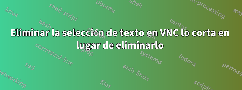 Eliminar la selección de texto en VNC lo corta en lugar de eliminarlo