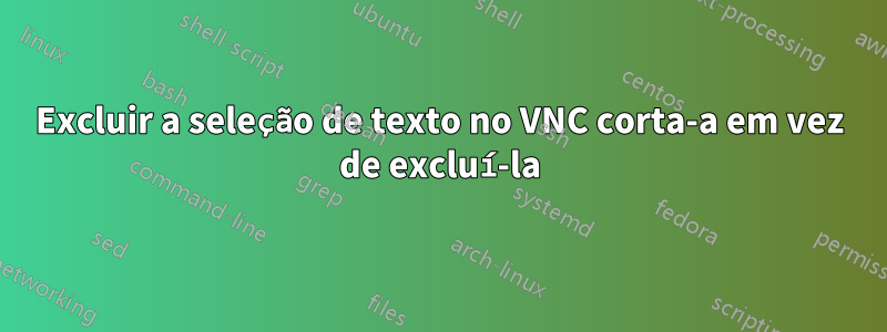 Excluir a seleção de texto no VNC corta-a em vez de excluí-la