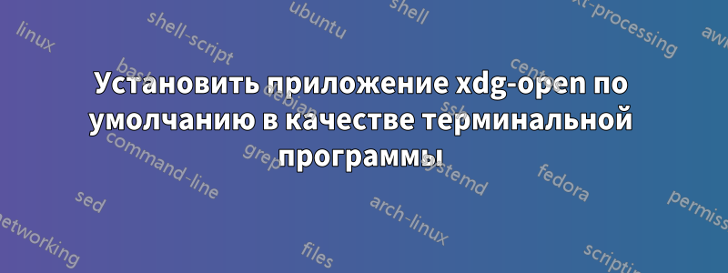 Установить приложение xdg-open по умолчанию в качестве терминальной программы