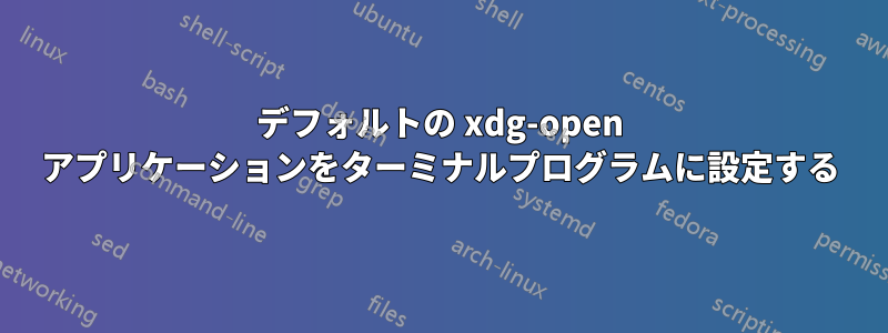 デフォルトの xdg-open アプリケーションをターミナルプログラムに設定する