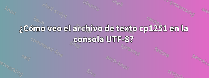 ¿Cómo veo el archivo de texto cp1251 en la consola UTF-8?