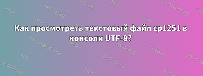 Как просмотреть текстовый файл cp1251 в консоли UTF-8?