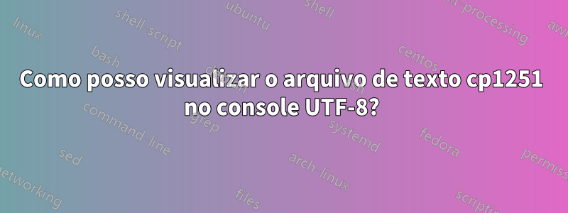 Como posso visualizar o arquivo de texto cp1251 no console UTF-8?