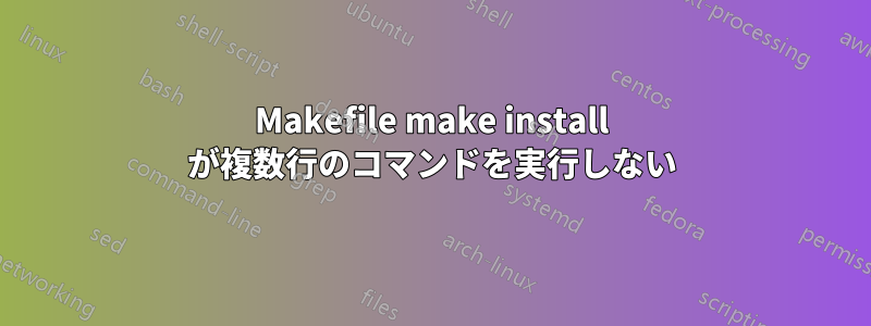 Makefile make install が複数行のコマンドを実行しない