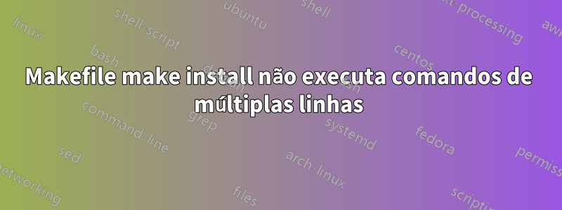 Makefile make install não executa comandos de múltiplas linhas