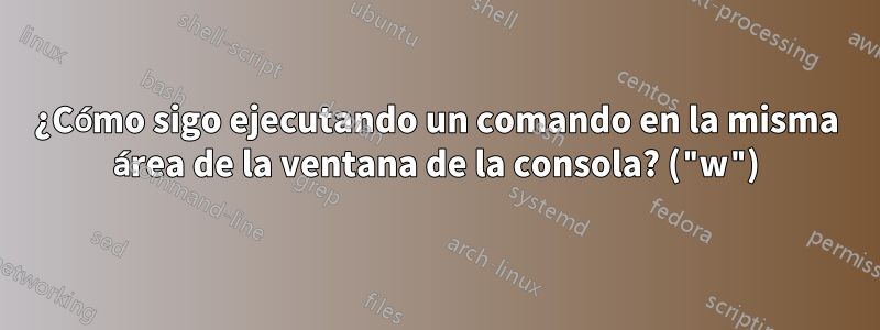 ¿Cómo sigo ejecutando un comando en la misma área de la ventana de la consola? ("w")